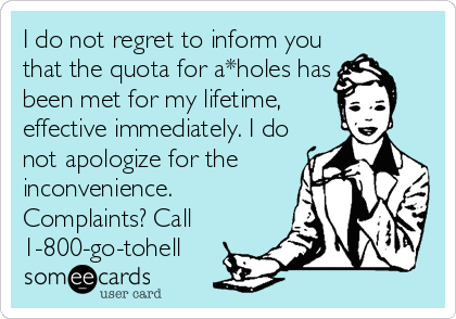 I do not regret to inform you
that the quota for a*holes has
been met for my lifetime,
effective immediately. I do
not apologize for the
inconvenience.
Complaints? Call
1-800-go-tohell