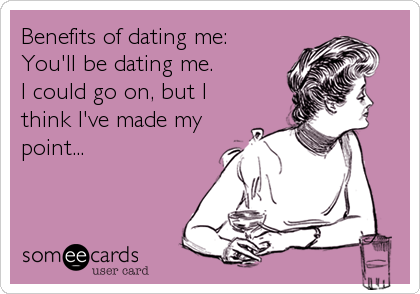 Benefits of dating me:
You'll be dating me. 
I could go on, but I
think I've made my
point...