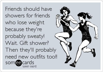 Friends should have
showers for friends
who lose weight
because they're
probably sweaty! 
Wait. Gift shower?
Then they'll probably
need new outfits too!!