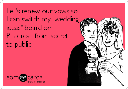 Let's renew our vows so
I can switch my "wedding
ideas" board on
Pinterest, from secret
to public.