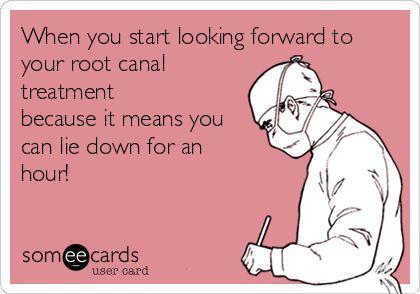 When you start looking forward to
your root canal
treatment
because it means you
can lie down for an
hour!