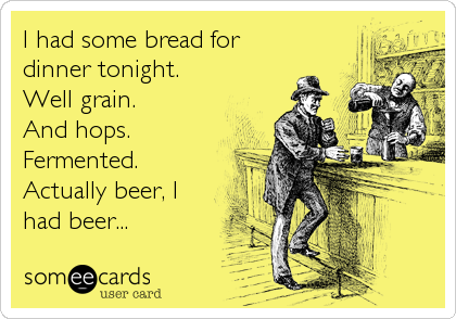 I had some bread for
dinner tonight.
Well grain.      
And hops. 
Fermented. 
Actually beer, I
had beer...