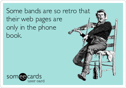 Some bands are so retro that
their web pages are
only in the phone
book.
