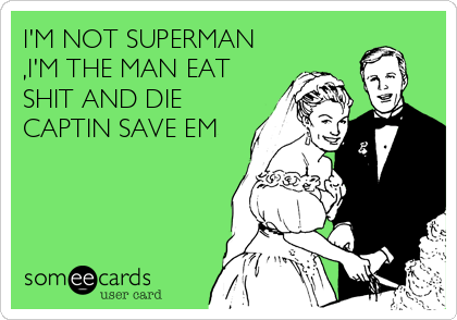 I'M NOT SUPERMAN
,I'M THE MAN EAT
SHIT AND DIE
CAPTIN SAVE EM