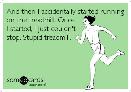 And then I accidentally started running
on the treadmill. Once 
I started, I just couldn't
stop. Stupid treadmill.