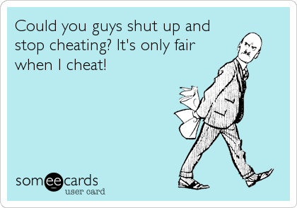 Could you guys shut up and
stop cheating? It's only fair
when I cheat!