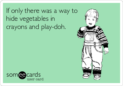 If only there was a way to
hide vegetables in
crayons and play-doh.