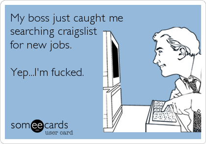 My boss just caught me
searching craigslist
for new jobs.

Yep...I'm fucked.