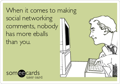 When it comes to making
social networking 
comments, nobody
has more eballs
than you.