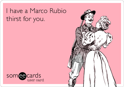 I have a Marco Rubio
thirst for you.