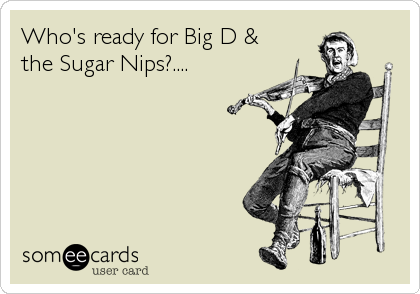 Who's ready for Big D &
the Sugar Nips?....