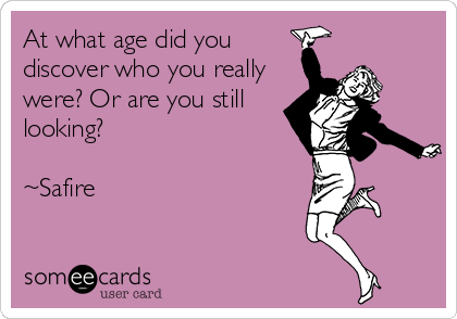 At what age did you
discover who you really
were? Or are you still
looking?

~Safire