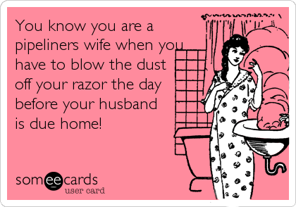 You know you are a
pipeliners wife when you
have to blow the dust
off your razor the day
before your husband 
is due home!