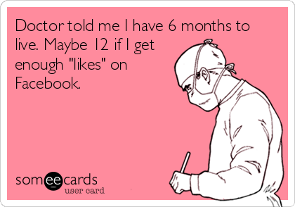 Doctor told me I have 6 months to
live. Maybe 12 if I get
enough "likes" on
Facebook.
