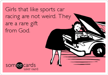 Girls that like sports car
racing are not weird. They
are a rare gift
from God.