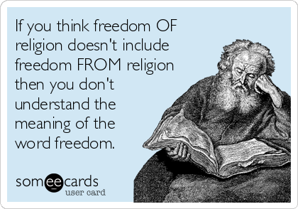 If you think freedom OF
religion doesn't include
freedom FROM religion
then you don't
understand the
meaning of the
word freedom.