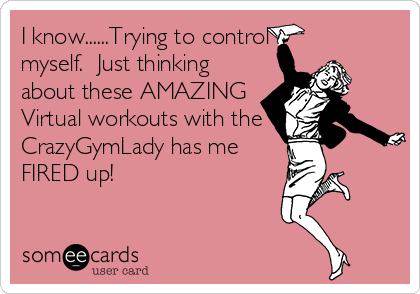 I know......Trying to control
myself.  Just thinking
about these AMAZING
Virtual workouts with the
CrazyGymLady has me
FIRED up!