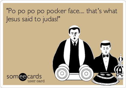 "Po po po po pocker face.... that's what
Jesus said to judas!"