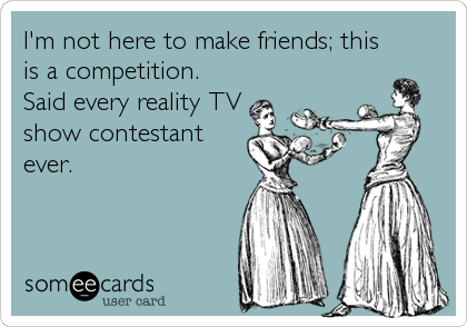 I'm not here to make friends; this
is a competition.
Said every reality TV
show contestant
ever.