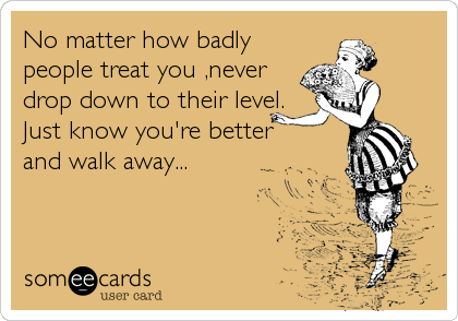 No matter how badly 
people treat you ,never 
drop down to their level.
Just know you're better 
and walk away...