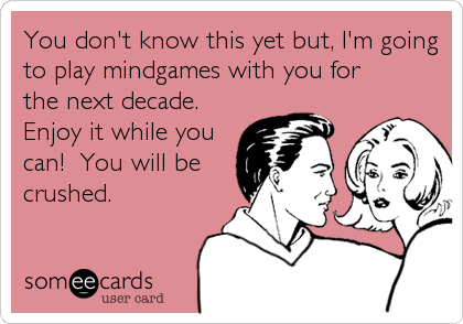 You don't know this yet but, I'm going
to play mindgames with you for
the next decade. 
Enjoy it while you
can!  You will be
crushed.
