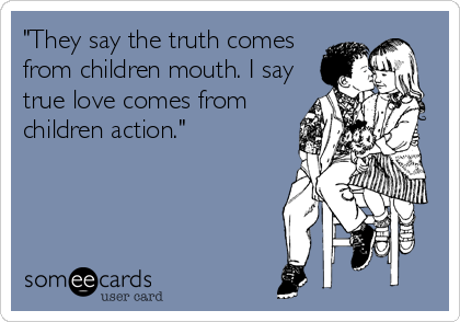 "They say the truth comes
from children mouth. I say
true love comes from
children action."