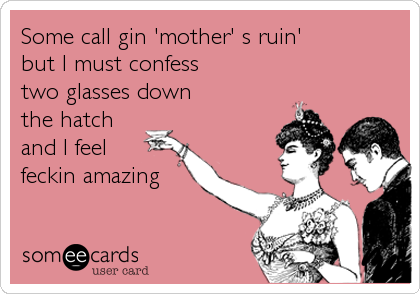 Some call gin 'mother' s ruin'
but I must confess
two glasses down 
the hatch
and I feel 
feckin amazing