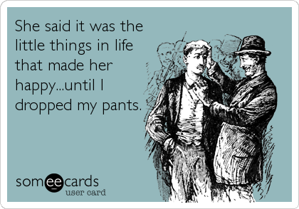 She said it was the
little things in life
that made her
happy...until I
dropped my pants.