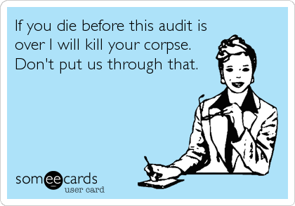 If you die before this audit is
over I will kill your corpse.
Don't put us through that.