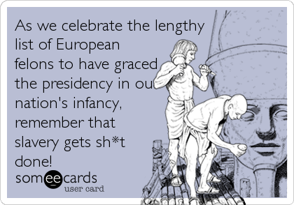 As we celebrate the lengthy
list of European
felons to have graced
the presidency in our
nation's infancy,
remember that
slavery gets sh*t<br