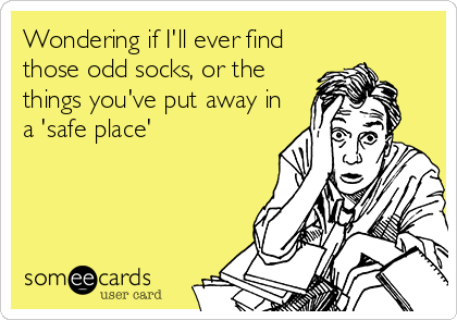 Wondering if I'll ever find
those odd socks, or the
things you've put away in
a 'safe place'