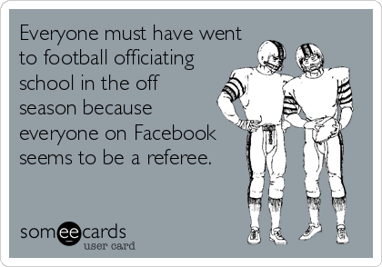 Everyone must have went
to football officiating
school in the off
season because
everyone on Facebook
seems to be a referee.