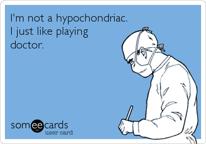 I'm not a hypochondriac.
I just like playing
doctor.