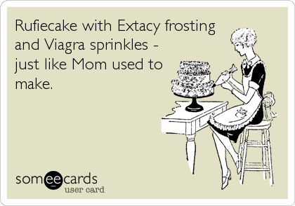 Rufiecake with Extacy frosting
and Viagra sprinkles -
just like Mom used to
make.