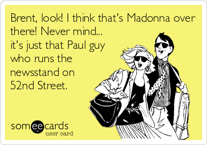Brent, look! I think that's Madonna over
there! Never mind...
it's just that Paul guy
who runs the
newsstand on
52nd Street.