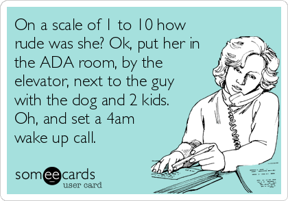 On a scale of 1 to 10 how
rude was she? Ok, put her in
the ADA room, by the
elevator, next to the guy
with the dog and 2 kids.
Oh, and set a 4am
wake up call.