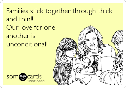 Families stick together through thick
and thin!!
Our love for one
another is
unconditional!!