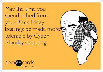 May the time you
spend in bed from
your Black Friday
beatings be made more
tolerable by Cyber
Monday shopping.