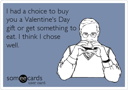 I had a choice to buy
you a Valentine's Day
gift or get something to
eat. I think I chose 
well.