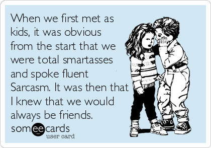 When we first met as
kids, it was obvious
from the start that we
were total smartasses
and spoke fluent
Sarcasm. It was then that
I knew that we would
always be friends.