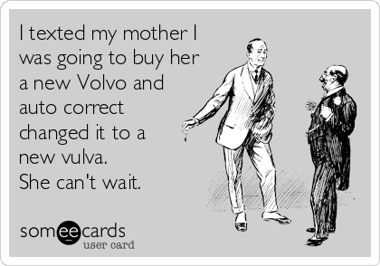 I texted my mother I
was going to buy her
a new Volvo and
auto correct
changed it to a 
new vulva.
She can't wait.
