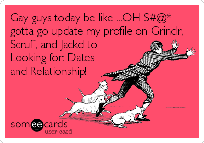 Gay guys today be like ...OH S#@*
gotta go update my profile on Grindr,
Scruff, and Jackd to
Looking for: Dates
and Relationship!