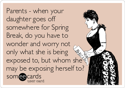 Parents - when your
daughter goes off
somewhere for Spring
Break, do you have to
wonder and worry not
only what she is being
exposed to, but whom she
may be exposing herself to?