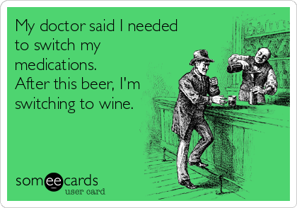 My doctor said I needed
to switch my
medications. 
After this beer, I'm
switching to wine.