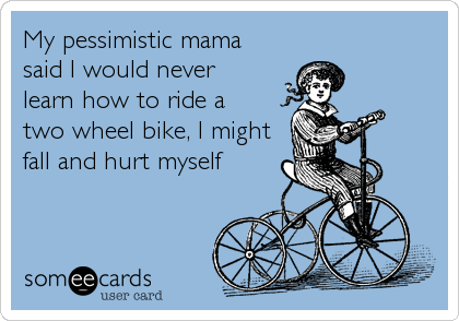 My pessimistic mama
said I would never 
learn how to ride a
two wheel bike, I might
fall and hurt myself