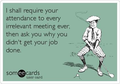 I shall require your
attendance to every
irrelevant meeting ever,
then ask you why you
didn't get your job
done.