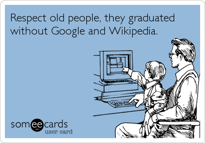 Respect old people, they graduated
without Google and Wikipedia.