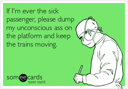 If I'm ever the sick
passenger, please dump
my unconscious ass on
the platform and keep
the trains moving.