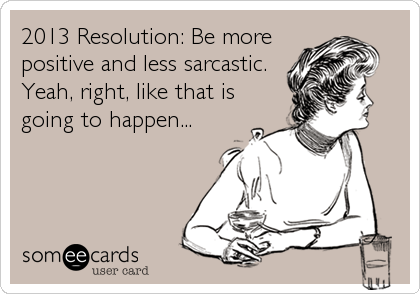 2013 Resolution: Be more
positive and less sarcastic.
Yeah, right, like that is
going to happen...