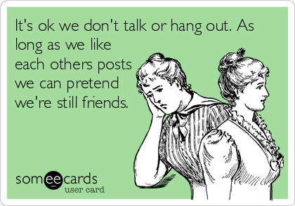 It's ok we don't talk or hang out. As
long as we like
each others posts
we can pretend
we're still friends.